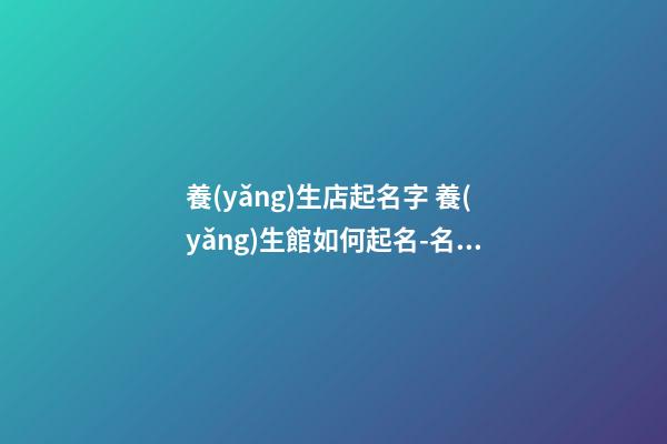 養(yǎng)生店起名字 養(yǎng)生館如何起名-名學(xué)網(wǎng)-第1張-店鋪起名-玄機派